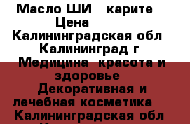 Масло ШИ ( карите) › Цена ­ 300 - Калининградская обл., Калининград г. Медицина, красота и здоровье » Декоративная и лечебная косметика   . Калининградская обл.,Калининград г.